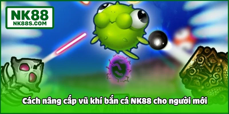 Cách nâng cấp vũ khí bắn cá NK88 cho người mới