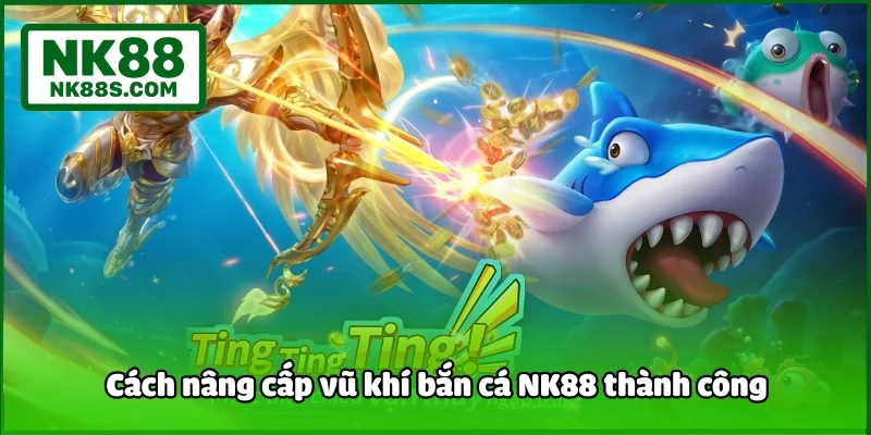 Cách nâng cấp vũ khí bắn cá NK88 thành công