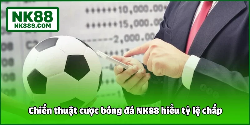 Chiến thuật cược bóng đá NK88 hiểu tỷ lệ chấp