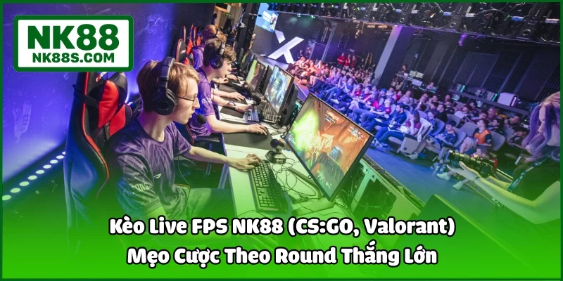 Kèo Live FPS NK88 (CS:GO, Valorant) | Mẹo Cược Theo Round Thắng Lớn